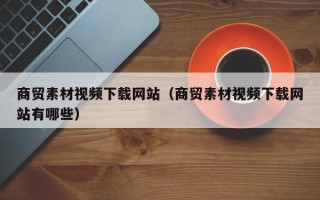 东阳商贸素材视频下载网站（商贸素材视频下载网站有哪些）
