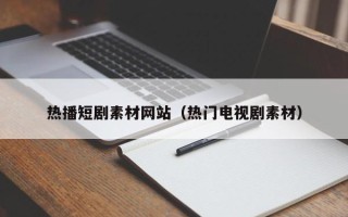 东阳热播短剧素材网站（热门电视剧素材）