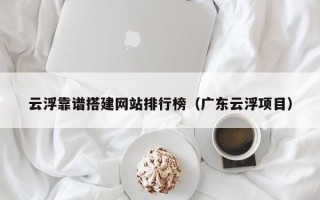 东阳云浮靠谱搭建网站排行榜（广东云浮项目）