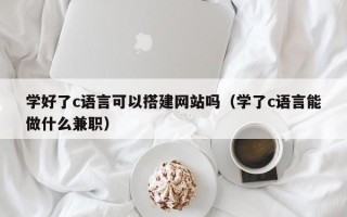 东阳学好了c语言可以搭建网站吗（学了c语言能做什么兼职）