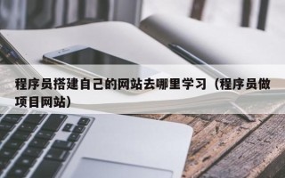 东阳程序员搭建自己的网站去哪里学习（程序员做项目网站）